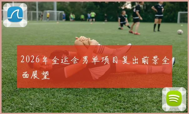 2026年全运会男单项目复出前景全面展望
