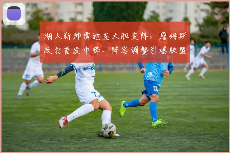 湖人新帅雷迪克大胆变阵,詹姆斯改打首发中锋,阵容调整引爆联盟