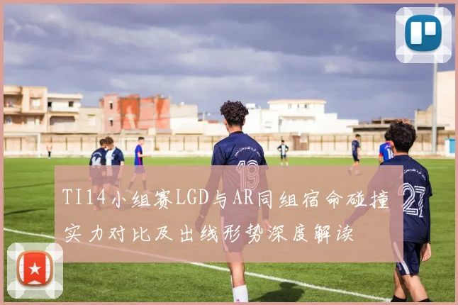 TI14小组赛LGD与AR同组宿命碰撞 实力对比及出线形势深度解读