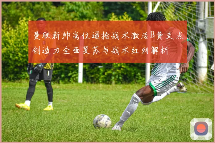 曼联新帅高位逼抢战术激活B费支点创造力全面复苏与战术红利解析