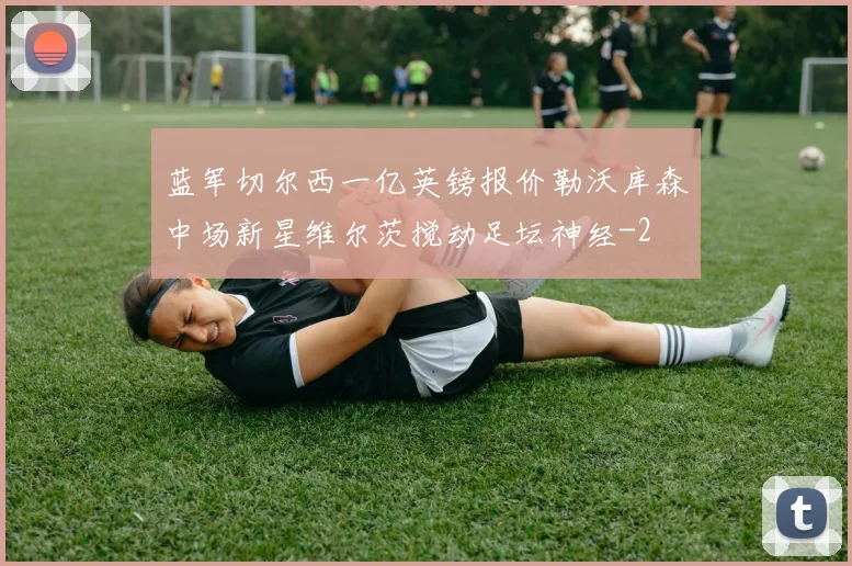 蓝军切尔西一亿英镑报价勒沃库森中场新星维尔茨搅动足坛神经