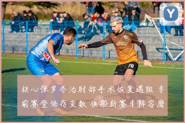 核心保罗乔治肘部手术恢复遇阻 季前赛登场存变数 快船新赛季阵容磨合压力陡增
