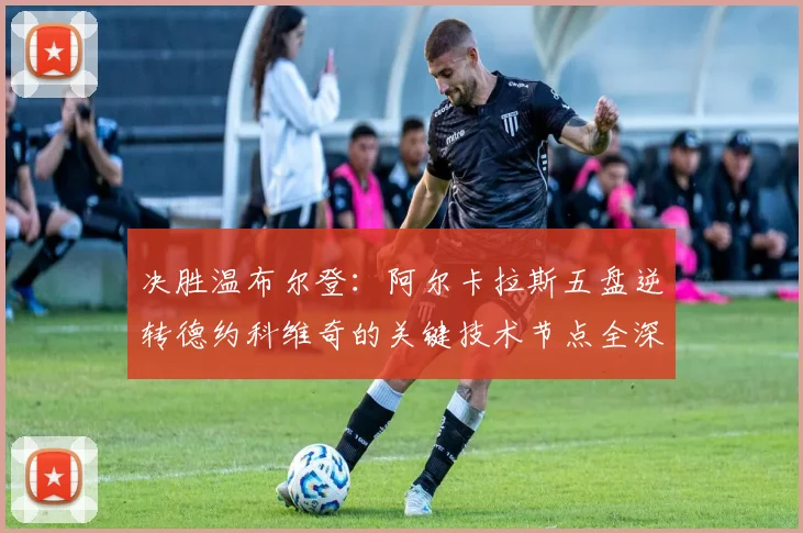 决胜温布尔登：阿尔卡拉斯五盘逆转德约科维奇的关键技术节点全深度复盘