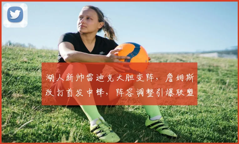 湖人新帅雷迪克大胆变阵，詹姆斯改打首发中锋，阵容调整引爆联盟