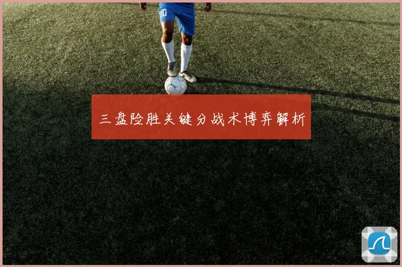 三盘险胜关键分战术博弈解析