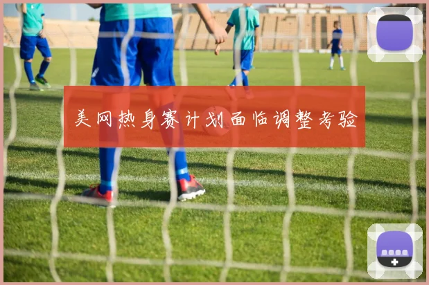 美网热身赛计划面临调整考验